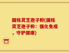 国栋灵芝孢子粉(国栋灵芝孢子粉：强化免疫，守护健康)