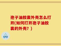 孢子油胶囊外壳怎么打开(如何打开孢子油胶囊的外壳？)