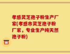 孝感灵芝孢子粉生产厂家(孝感市灵芝孢子粉厂家，专业生产纯天然孢子粉)