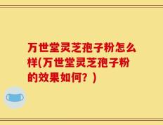 万世堂灵芝孢子粉怎么样(万世堂灵芝孢子粉的效果如何？)