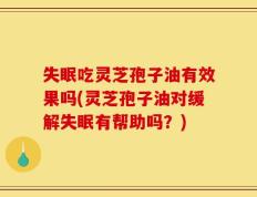 失眠吃灵芝孢子油有效果吗(灵芝孢子油对缓解失眠有帮助吗？)