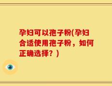 孕妇可以孢子粉(孕妇合适使用孢子粉，如何正确选择？)