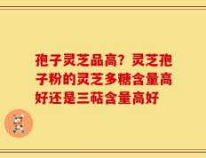 孢子灵芝品高？灵芝孢子粉的灵芝多糖含量高好还是三萜含量高好