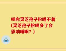 喝完灵芝孢子粉睡不着(灵芝孢子粉喝多了会影响睡眠？)