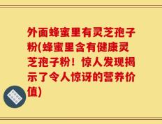 外面蜂蜜里有灵芝孢子粉(蜂蜜里含有健康灵芝孢子粉！惊人发现揭示了令人惊讶的营养价值)