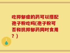 吃抑郁症的药可以搭配孢子粉吃吗(孢子粉可否和抗抑郁药同时食用？)
