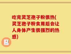 吃完灵芝孢子粉很热(灵芝孢子粉食用后会让人身体产生很强烈的热感)
