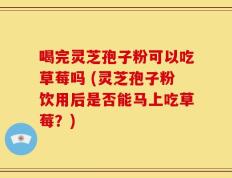 喝完灵芝孢子粉可以吃草莓吗 (灵芝孢子粉饮用后是否能马上吃草莓？)