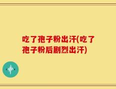 吃了孢子粉出汗(吃了孢子粉后剧烈出汗)