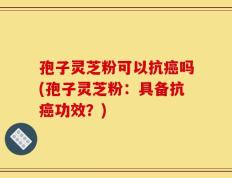 孢子灵芝粉可以抗癌吗(孢子灵芝粉：具备抗癌功效？)