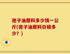 孢子油原料多少钱一公斤(孢子油原料价格多少？)