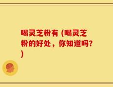 喝灵芝粉有 (喝灵芝粉的好处，你知道吗？)
