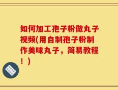 如何加工孢子粉做丸子视频(用自制孢子粉制作美味丸子，简易教程！)