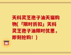 天科灵芝孢子油天猫购物(「限时折扣」天科灵芝孢子油限时优惠，即刻抢购！)