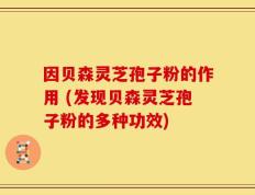 因贝森灵芝孢子粉的作用 (发现贝森灵芝孢子粉的多种功效)