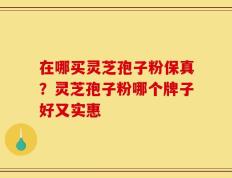 在哪买灵芝孢子粉保真？灵芝孢子粉哪个牌子好又实惠