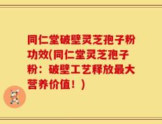 同仁堂破壁灵芝孢子粉功效(同仁堂灵芝孢子粉：破壁工艺释放最大营养价值！)