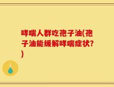 哮喘人群吃孢子油(孢子油能缓解哮喘症状？)