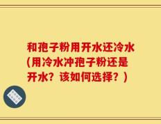 和孢子粉用开水还冷水(用冷水冲孢子粉还是开水？该如何选择？)
