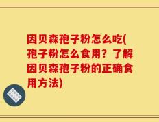 因贝森孢子粉怎么吃(孢子粉怎么食用？了解因贝森孢子粉的正确食用方法)