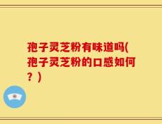 孢子灵芝粉有味道吗(孢子灵芝粉的口感如何？)