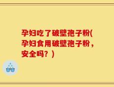 孕妇吃了破壁孢子粉(孕妇食用破壁孢子粉，安全吗？)