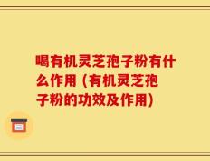 喝有机灵芝孢子粉有什么作用 (有机灵芝孢子粉的功效及作用)