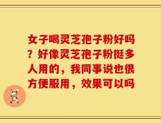女子喝灵芝孢子粉好吗？好像灵芝孢子粉挺多人用的，我同事说也很方便服用，效果可以吗