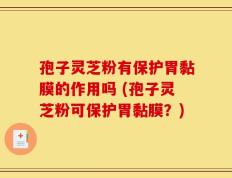 孢子灵芝粉有保护胃黏膜的作用吗 (孢子灵芝粉可保护胃黏膜？)