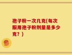 孢子粉一次几克(每次服用孢子粉剂量是多少克？)