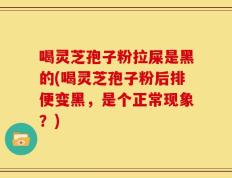 喝灵芝孢子粉拉屎是黑的(喝灵芝孢子粉后排便变黑，是个正常现象？)
