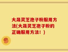 大晟灵芝孢子粉服用方法(大晟灵芝孢子粉的正确服用方法！)