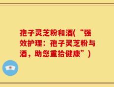孢子灵芝粉和酒(“强效护理：孢子灵芝粉与酒，助您重拾健康”)