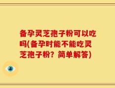备孕灵芝孢子粉可以吃吗(备孕时能不能吃灵芝孢子粉？简单解答)