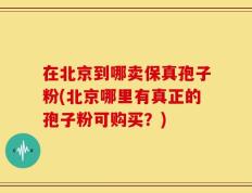 在北京到哪卖保真孢子粉(北京哪里有真正的孢子粉可购买？)