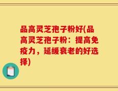 品高灵芝孢子粉好(品高灵芝孢子粉：提高免疫力，延缓衰老的好选择)