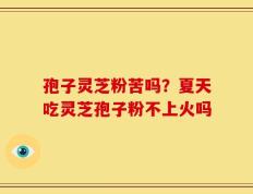 孢子灵芝粉苦吗？夏天吃灵芝孢子粉不上火吗