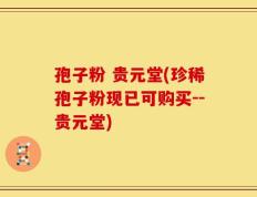 孢子粉 贵元堂(珍稀孢子粉现已可购买--贵元堂)