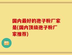 国内最好的孢子粉厂家是(国内顶级孢子粉厂家推荐)