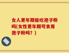 女人更年期能吃孢子粉吗(女性更年期可食用孢子粉吗？)