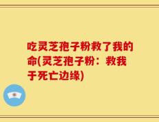 吃灵芝孢子粉救了我的命(灵芝孢子粉：救我于死亡边缘)