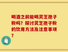 喝酒之前能喝灵芝孢子粉吗？探讨灵芝孢子粉的饮用方法及注意事项？