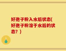 好孢子粉入水后状态(好孢子粉溶于水后的状态？)