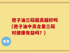 孢子油三萜越高越好吗(孢子油中高含量三萜对健康有益吗？)