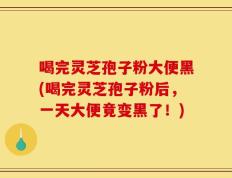 喝完灵芝孢子粉大便黑(喝完灵芝孢子粉后，一天大便竟变黑了！)