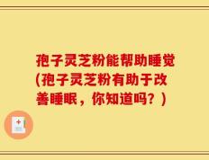 孢子灵芝粉能帮助睡觉(孢子灵芝粉有助于改善睡眠，你知道吗？)