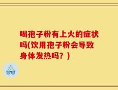 喝孢子粉有上火的症状吗(饮用孢子粉会导致身体发热吗？)