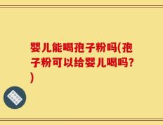 婴儿能喝孢子粉吗(孢子粉可以给婴儿喝吗？)