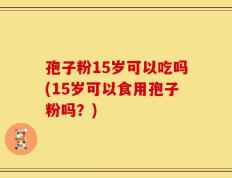 孢子粉15岁可以吃吗(15岁可以食用孢子粉吗？)