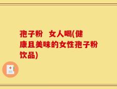 孢子粉  女人喝(健康且美味的女性孢子粉饮品)